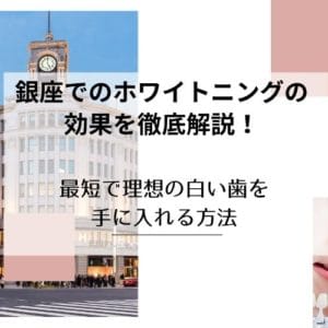 銀座でのホワイトニングの効果を徹底解説！最短で理想の白い歯を手に入れる方法